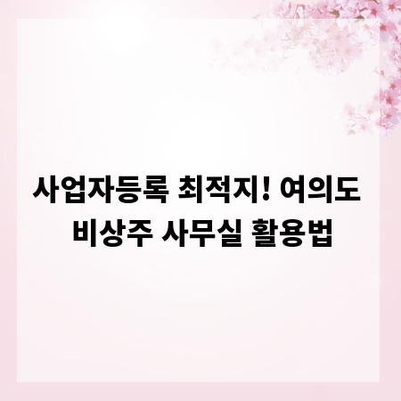 사업자등록 최적지! 여의도 비상주 사무실 활용법