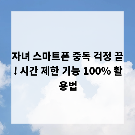 자녀 스마트폰 중독 걱정 끝! 시간 제한 기능 100% 활용법