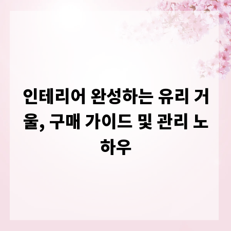 인테리어 완성하는 유리 거울, 구매 가이드 및 관리 노하우