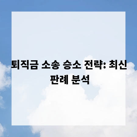 퇴직금 소송 승소 전략: 최신 판례 분석
