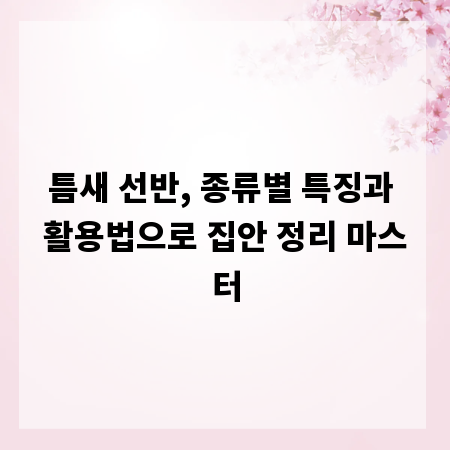 틈새 선반, 종류별 특징과 활용법으로 집안 정리 마스터
