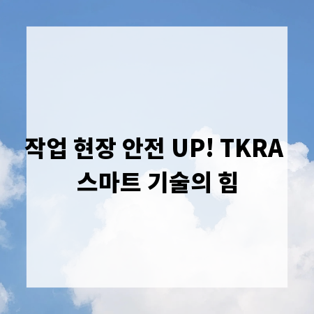 작업 현장 안전 UP! TKRA 스마트 기술의 힘