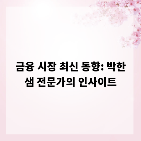 금융 시장 최신 동향: 박한샘 전문가의 인사이트