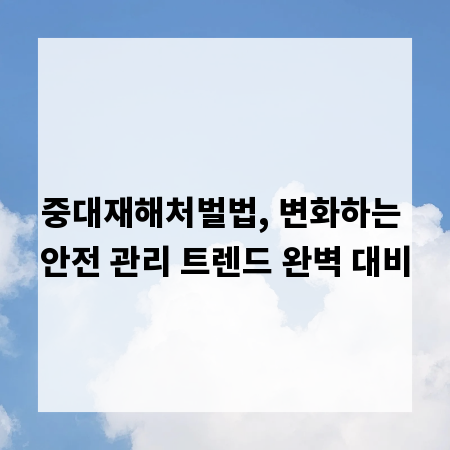 중대재해처벌법, 변화하는 안전 관리 트렌드 완벽 대비