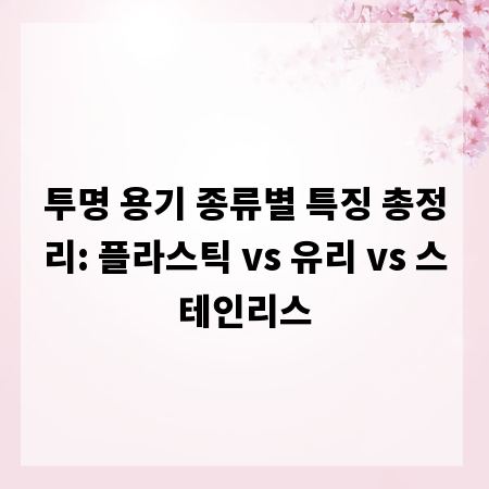 투명 용기 종류별 특징 총정리: 플라스틱 vs 유리 vs 스테인리스