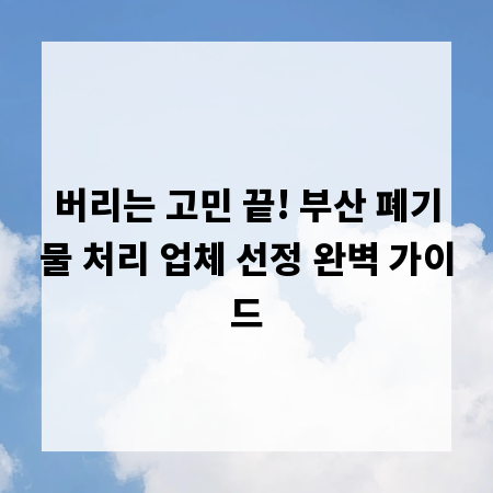 버리는 고민 끝! 부산 폐기물 처리 업체 선정 완벽 가이드