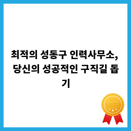 최적의 성동구 인력사무소, 당신의 성공적인 구직길 돕기