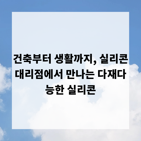 건축부터 생활까지, 실리콘대리점에서 만나는 다재다능한 실리콘