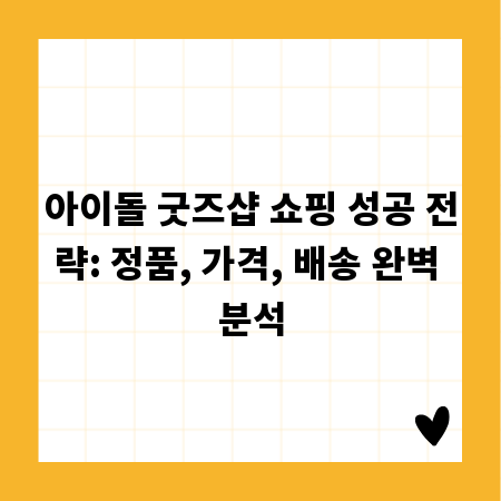 아이돌 굿즈샵 쇼핑 성공 전략: 정품, 가격, 배송 완벽 분석