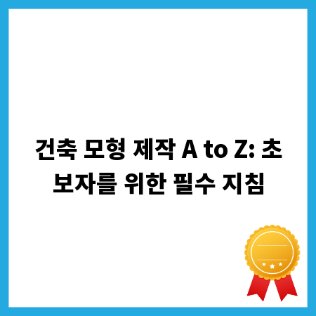 건축 모형 제작 A to Z: 초보자를 위한 필수 지침