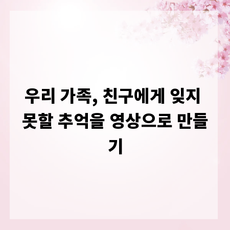 우리 가족, 친구에게 잊지 못할 추억을 영상으로 만들기