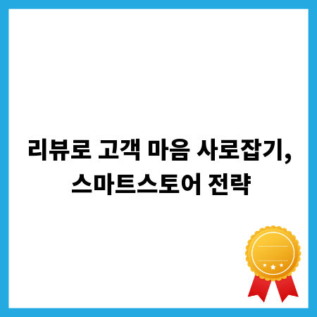 리뷰로 고객 마음 사로잡기, 스마트스토어 전략