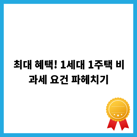 최대 혜택! 1세대 1주택 비과세 요건 파헤치기