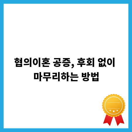 협의이혼 공증, 후회 없이 마무리하는 방법