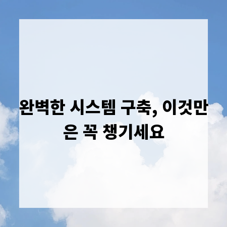 완벽한 시스템 구축, 이것만은 꼭 챙기세요