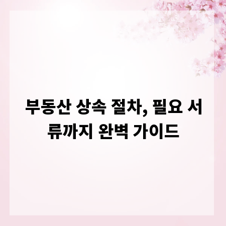 부동산 상속 절차, 필요 서류까지 완벽 가이드
