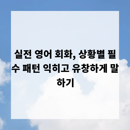 실전 영어 회화, 상황별 필수 패턴 익히고 유창하게 말하기