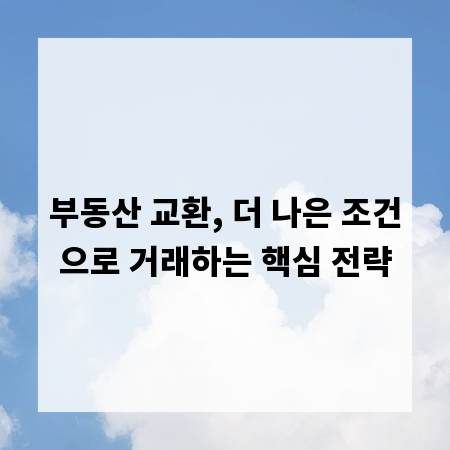 부동산 교환, 더 나은 조건으로 거래하는 핵심 전략