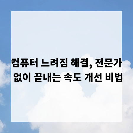 컴퓨터 느려짐 해결, 전문가 없이 끝내는 속도 개선 비법