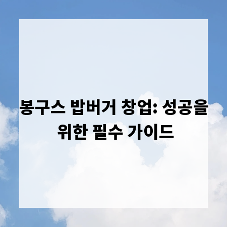 봉구스 밥버거 창업: 성공을 위한 필수 가이드