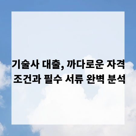 기술사 대출, 까다로운 자격 조건과 필수 서류 완벽 분석