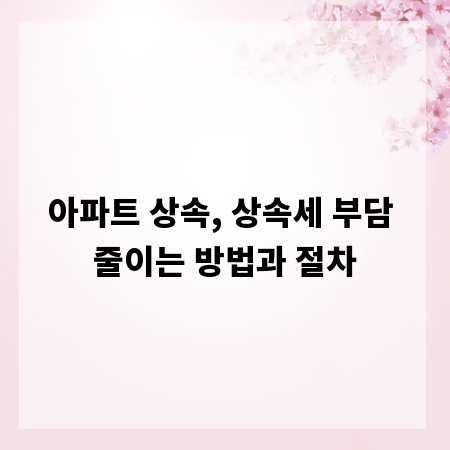 아파트 상속, 상속세 부담 줄이는 방법과 절차