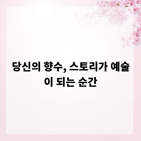 당신의 향수, 스토리가 예술이 되는 순간