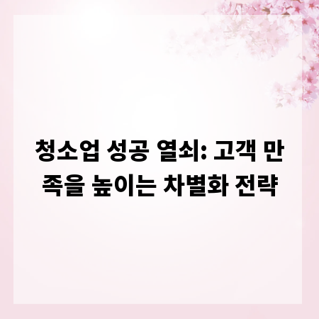 청소업 성공 열쇠: 고객 만족을 높이는 차별화 전략