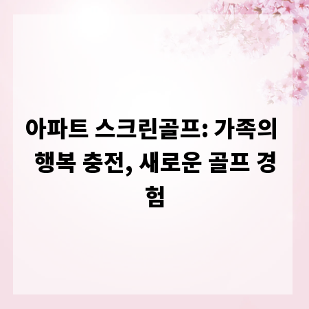아파트 스크린골프: 가족의 행복 충전, 새로운 골프 경험