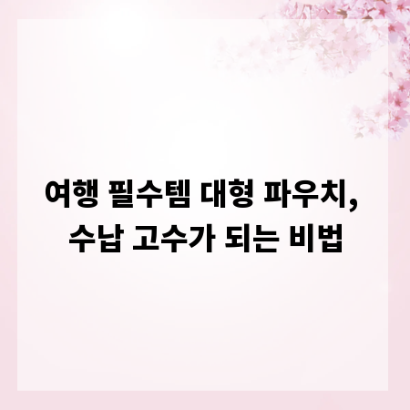 여행 필수템 대형 파우치, 수납 고수가 되는 비법
