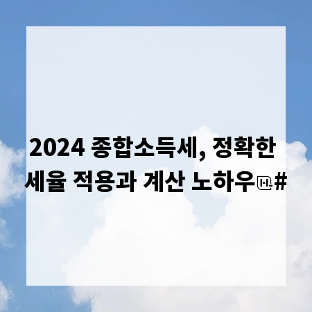 2024 종합소득세, 정확한 세율 적용과 계산 노하우
#