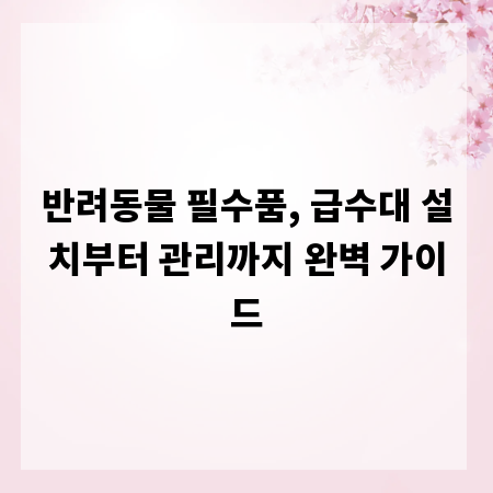 반려동물 필수품, 급수대 설치부터 관리까지 완벽 가이드