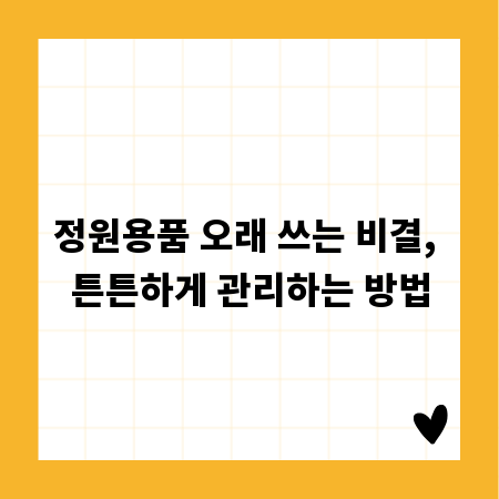 정원용품 오래 쓰는 비결, 튼튼하게 관리하는 방법