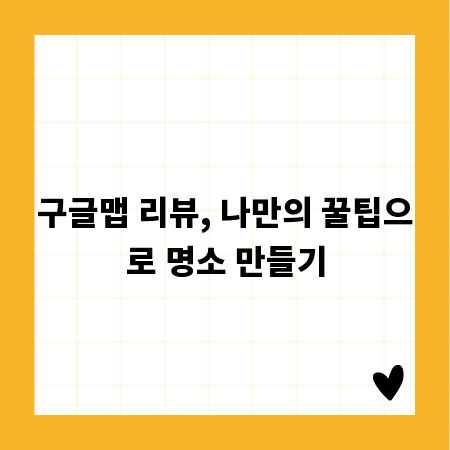 구글맵 리뷰, 나만의 꿀팁으로 명소 만들기
