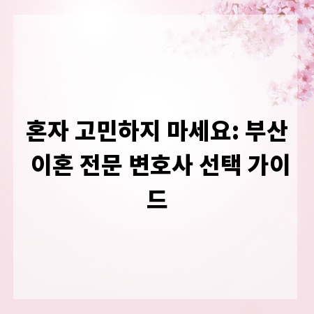 혼자 고민하지 마세요: 부산 이혼 전문 변호사 선택 가이드
