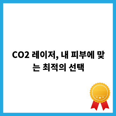 CO2 레이저, 내 피부에 맞는 최적의 선택