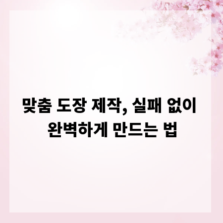 맞춤 도장 제작, 실패 없이 완벽하게 만드는 법