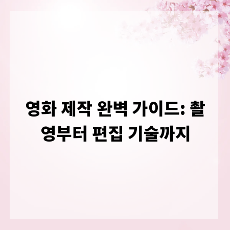 영화 제작 완벽 가이드: 촬영부터 편집 기술까지