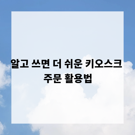 알고 쓰면 더 쉬운 키오스크 주문 활용법