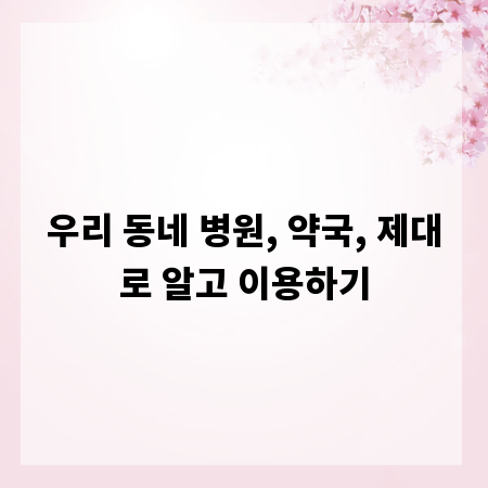 우리 동네 병원, 약국, 제대로 알고 이용하기