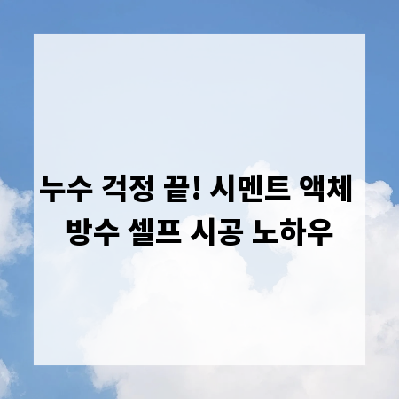 누수 걱정 끝! 시멘트 액체 방수 셀프 시공 노하우