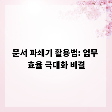 문서 파쇄기 활용법: 업무 효율 극대화 비결