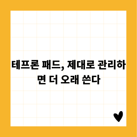 테프론 패드, 제대로 관리하면 더 오래 쓴다