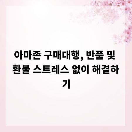 아마존 구매대행, 반품 및 환불 스트레스 없이 해결하기