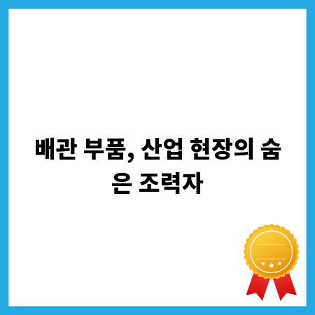 배관 부품, 산업 현장의 숨은 조력자