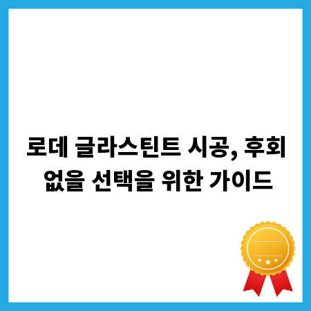 로데 글라스틴트 시공, 후회 없을 선택을 위한 가이드