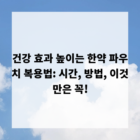 건강 효과 높이는 한약 파우치 복용법: 시간, 방법, 이것만은 꼭!