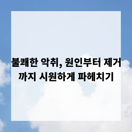 불쾌한 악취, 원인부터 제거까지 시원하게 파헤치기
