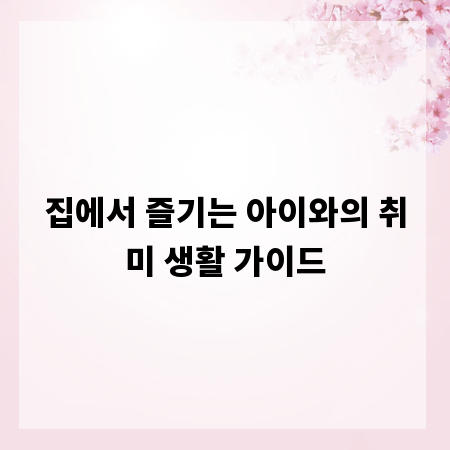 집에서 즐기는 아이와의 취미 생활 가이드