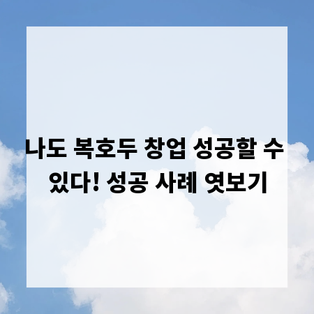 나도 복호두 창업 성공할 수 있다! 성공 사례 엿보기